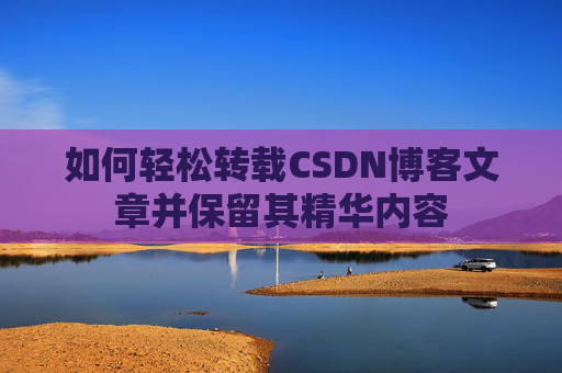 如何轻松转载CSDN博客文章并保留其精华内容